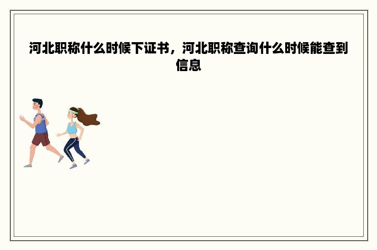 河北职称什么时候下证书，河北职称查询什么时候能查到信息