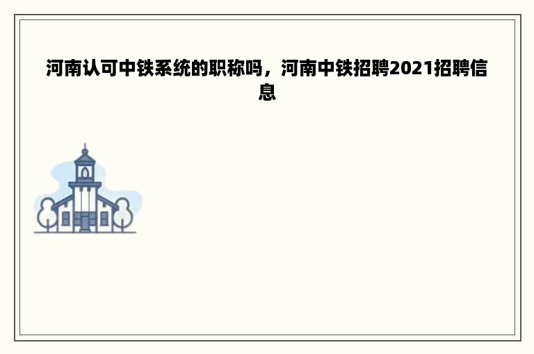 河南认可中铁系统的职称吗，河南中铁招聘2021招聘信息