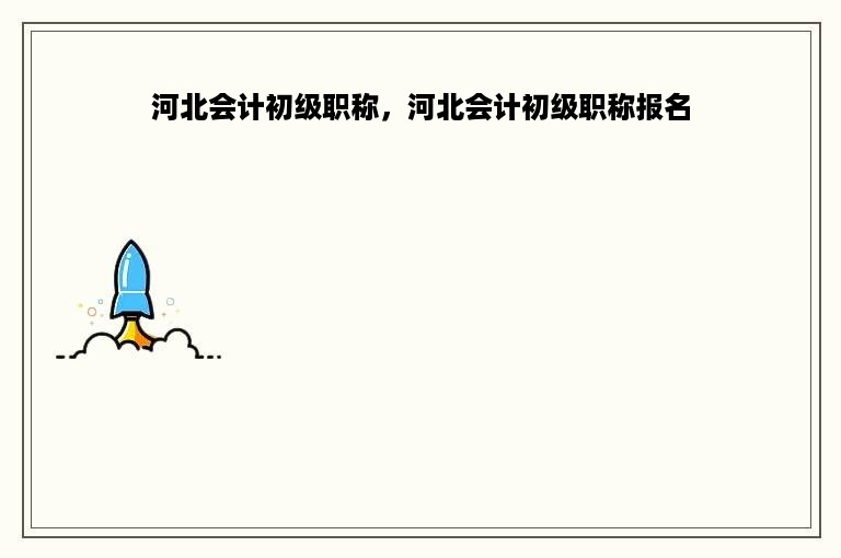 河北会计初级职称，河北会计初级职称报名