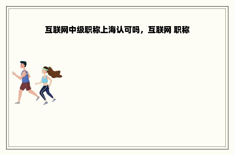 互联网中级职称上海认可吗，互联网 职称