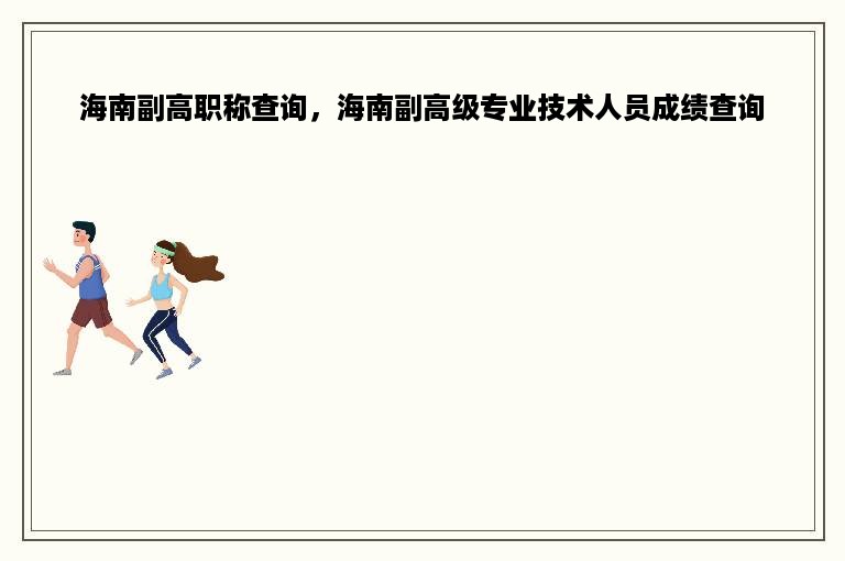 海南副高职称查询，海南副高级专业技术人员成绩查询