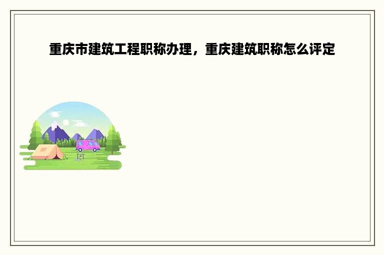 重庆市建筑工程职称办理，重庆建筑职称怎么评定