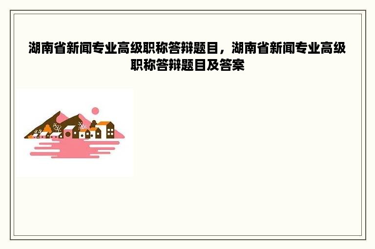 湖南省新闻专业高级职称答辩题目，湖南省新闻专业高级职称答辩题目及答案
