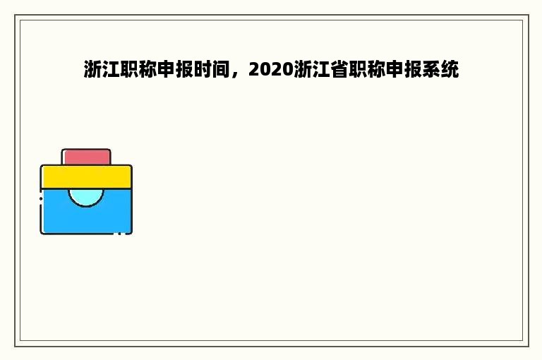 浙江职称申报时间，2020浙江省职称申报系统