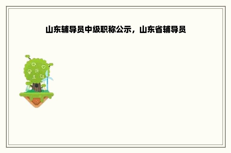 山东辅导员中级职称公示，山东省辅导员