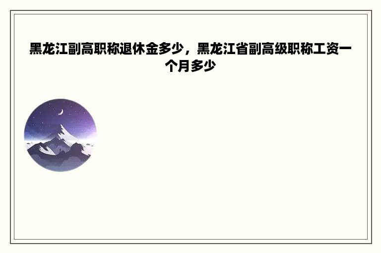 黑龙江副高职称退休金多少，黑龙江省副高级职称工资一个月多少