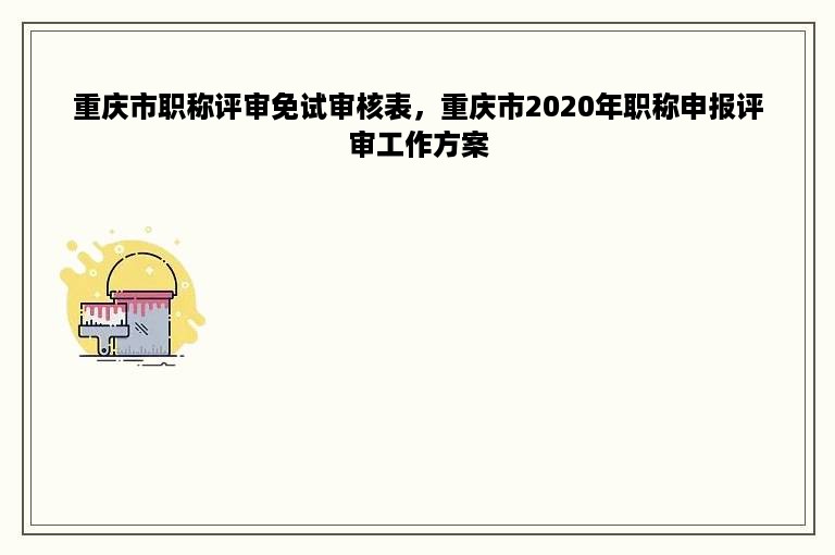 重庆市职称评审免试审核表，重庆市2020年职称申报评审工作方案