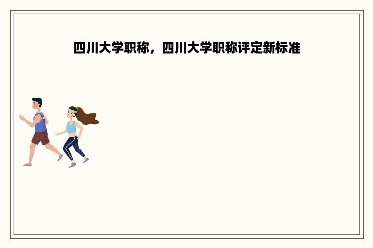 四川大学职称，四川大学职称评定新标准