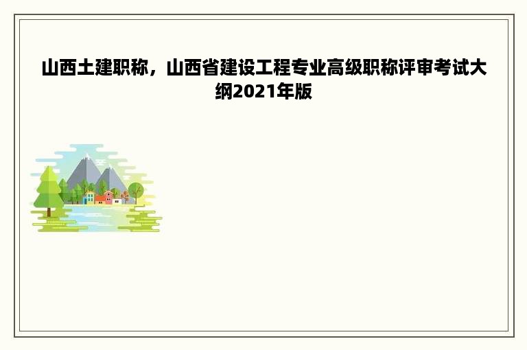 山西土建职称，山西省建设工程专业高级职称评审考试大纲2021年版