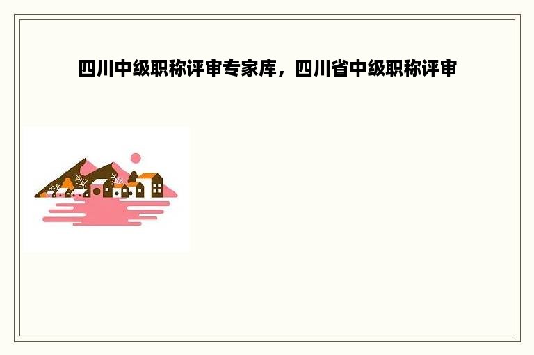 四川中级职称评审专家库，四川省中级职称评审