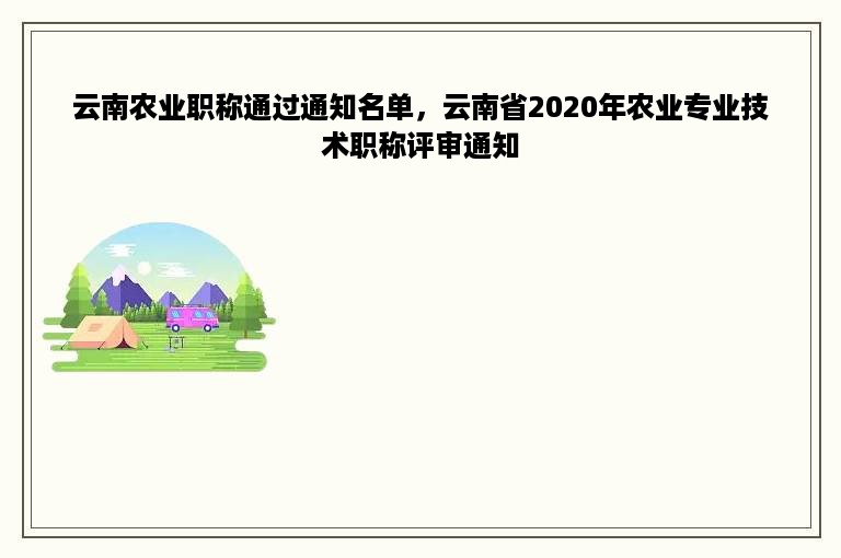 云南农业职称通过通知名单，云南省2020年农业专业技术职称评审通知