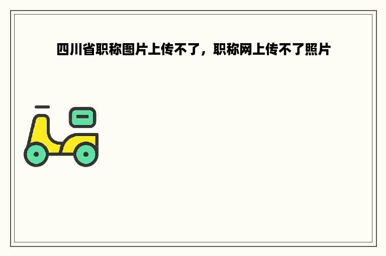 四川省职称图片上传不了，职称网上传不了照片