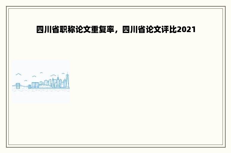 四川省职称论文重复率，四川省论文评比2021