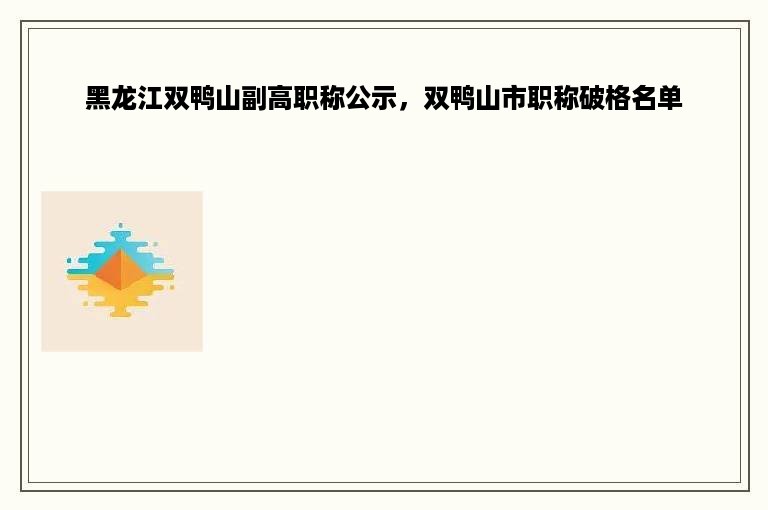 黑龙江双鸭山副高职称公示，双鸭山市职称破格名单
