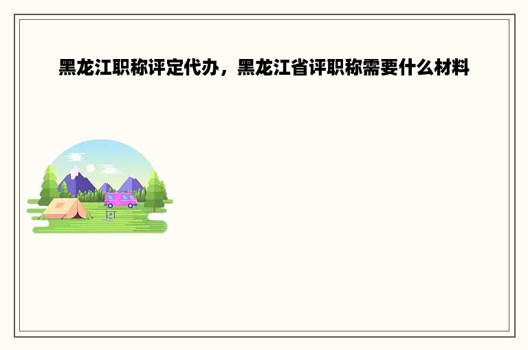 黑龙江职称评定代办，黑龙江省评职称需要什么材料