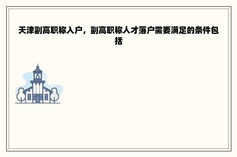 天津副高职称入户，副高职称人才落户需要满足的条件包括