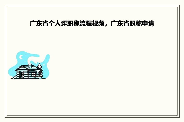 广东省个人评职称流程视频，广东省职称申请