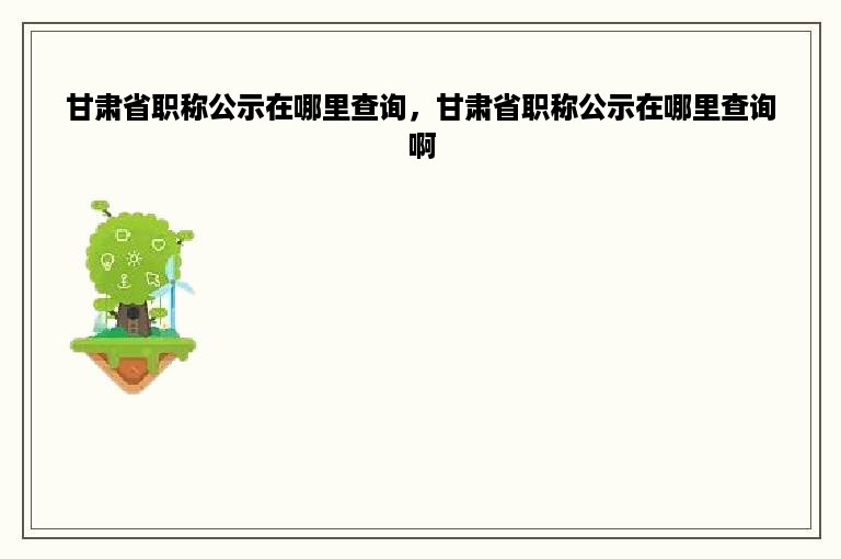 甘肃省职称公示在哪里查询，甘肃省职称公示在哪里查询啊