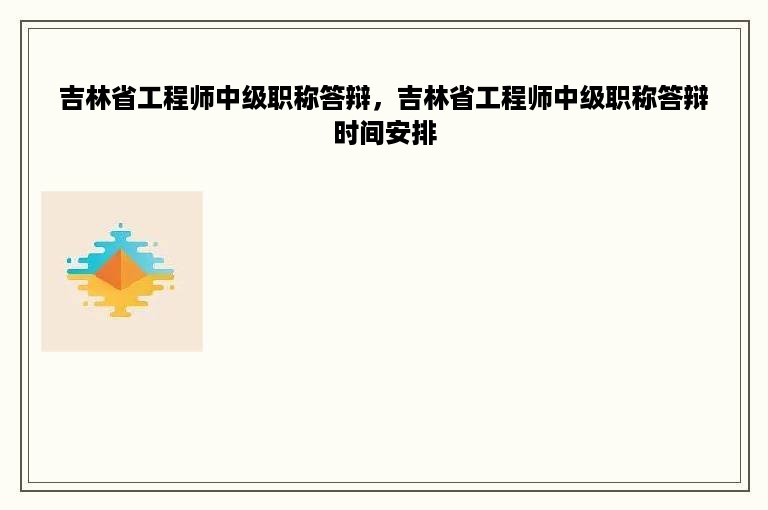 吉林省工程师中级职称答辩，吉林省工程师中级职称答辩时间安排