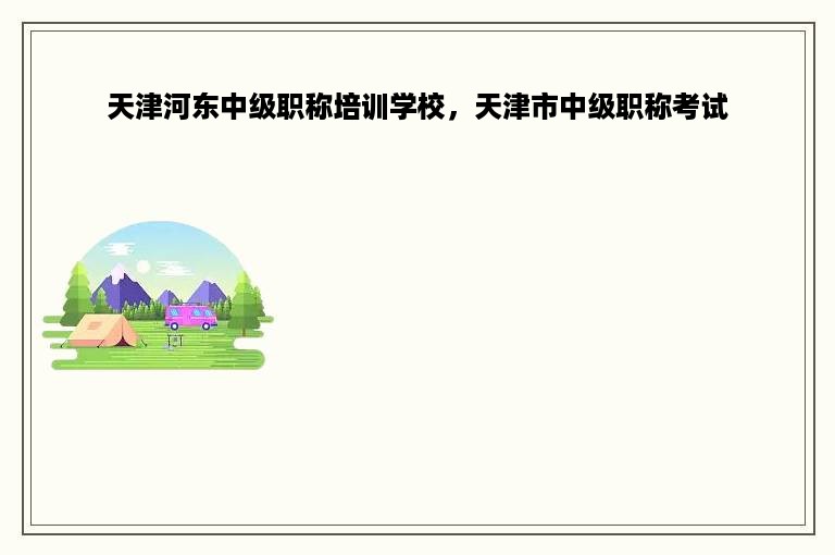 天津河东中级职称培训学校，天津市中级职称考试