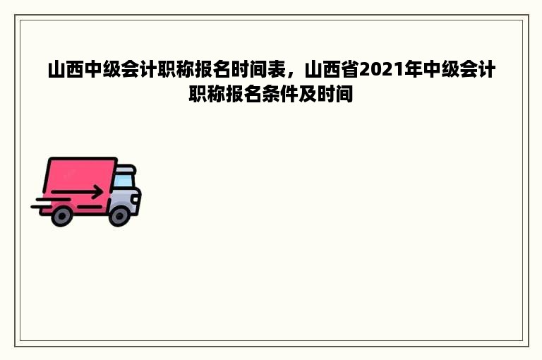 山西中级会计职称报名时间表，山西省2021年中级会计职称报名条件及时间