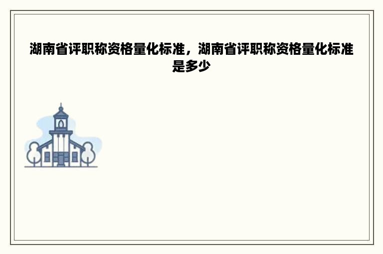 湖南省评职称资格量化标准，湖南省评职称资格量化标准是多少