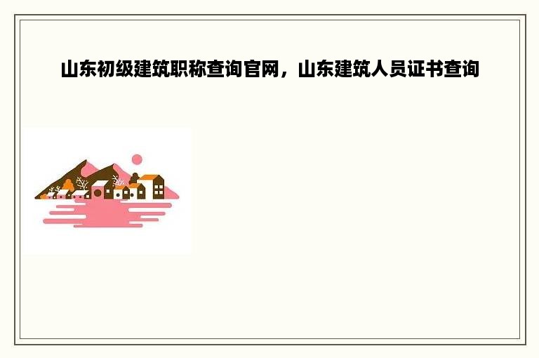 山东初级建筑职称查询官网，山东建筑人员证书查询