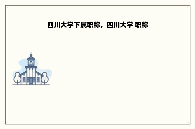 四川大学下属职称，四川大学 职称