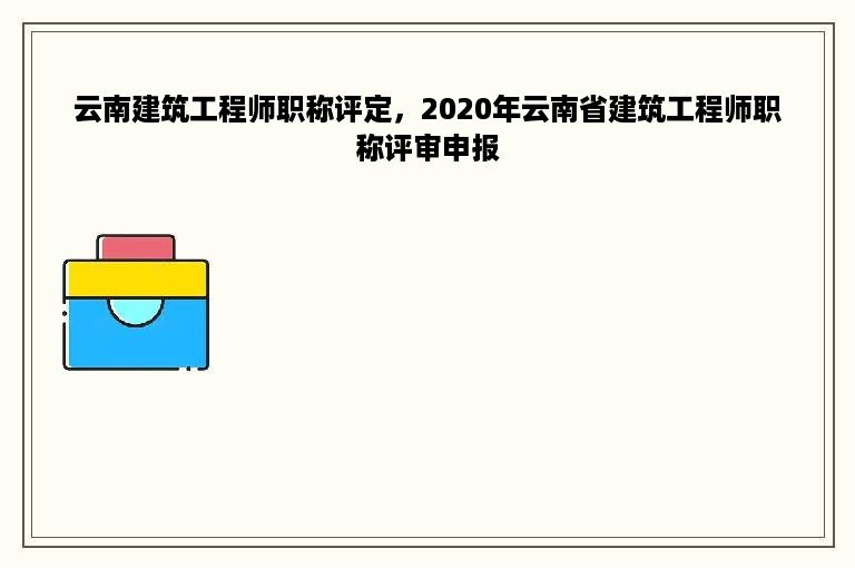 云南建筑工程师职称评定，2020年云南省建筑工程师职称评审申报