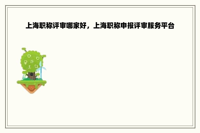 上海职称评审哪家好，上海职称申报评审服务平台