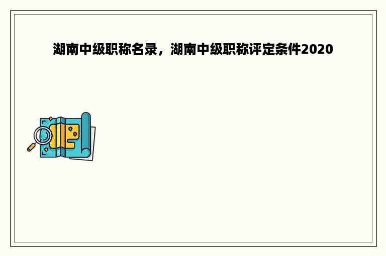 湖南中级职称名录，湖南中级职称评定条件2020