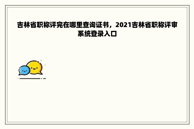 吉林省职称评完在哪里查询证书，2021吉林省职称评审系统登录入口