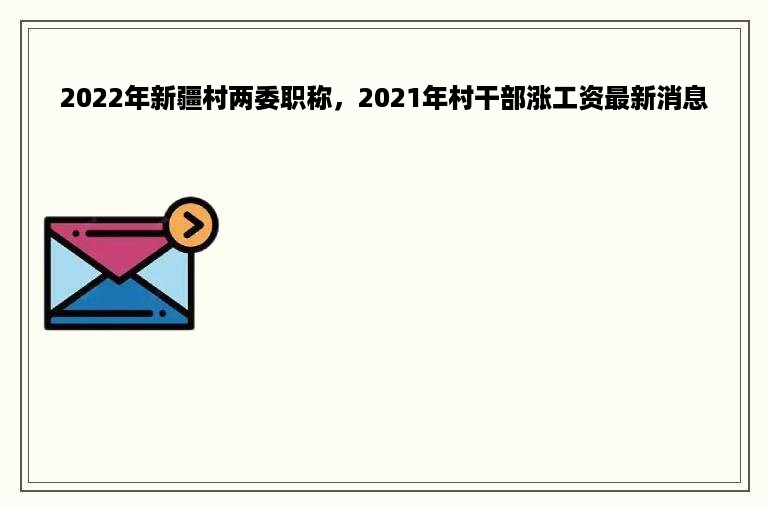 2022年新疆村两委职称，2021年村干部涨工资最新消息