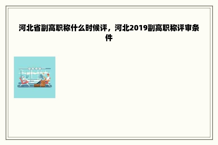 河北省副高职称什么时候评，河北2019副高职称评审条件