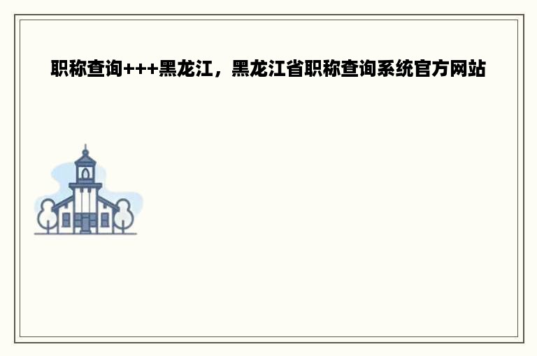 职称查询+++黑龙江，黑龙江省职称查询系统官方网站