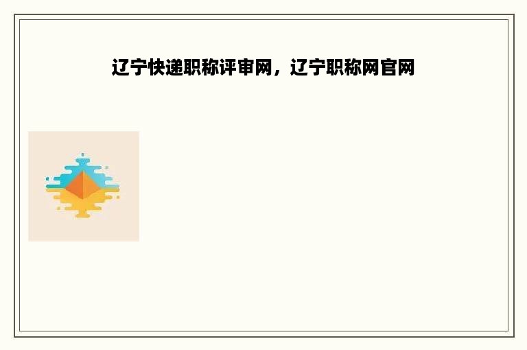 辽宁快递职称评审网，辽宁职称网官网