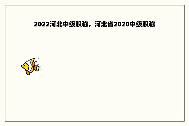 2022河北中级职称，河北省2020中级职称