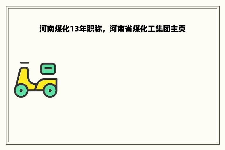 河南煤化13年职称，河南省煤化工集团主页