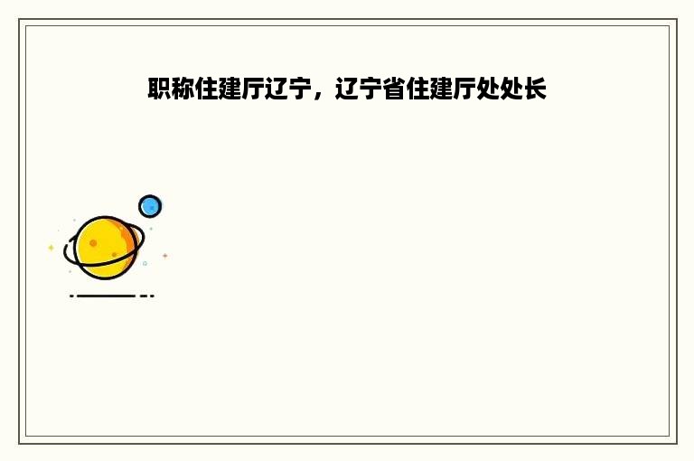 职称住建厅辽宁，辽宁省住建厅处处长