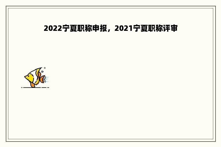 2022宁夏职称申报，2021宁夏职称评审