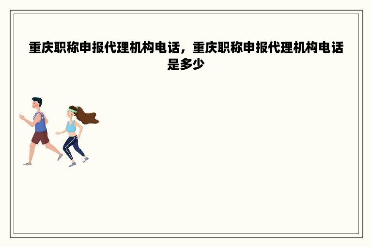 重庆职称申报代理机构电话，重庆职称申报代理机构电话是多少