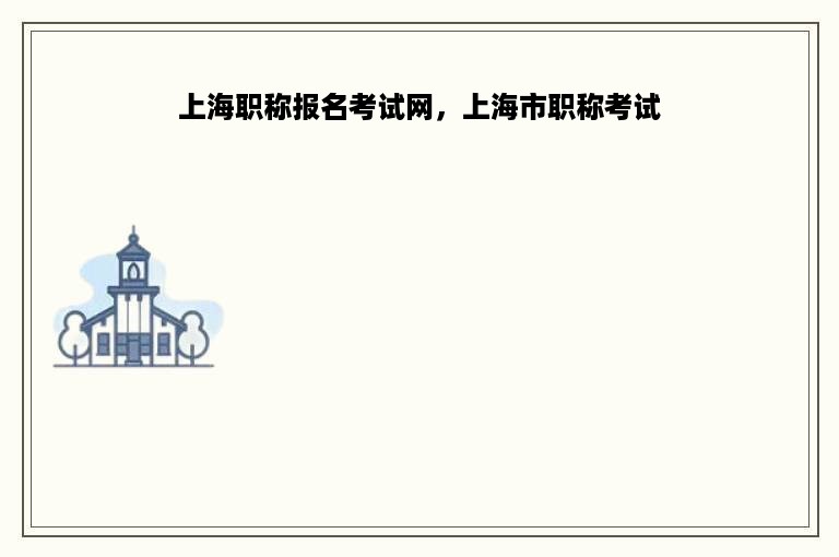 上海职称报名考试网，上海市职称考试