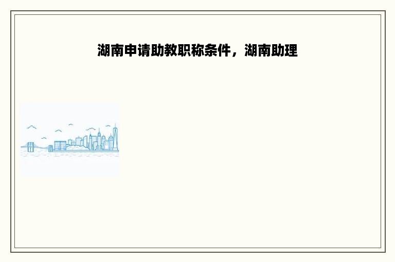 湖南申请助教职称条件，湖南助理