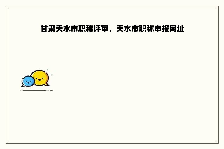甘肃天水市职称评审，天水市职称申报网址