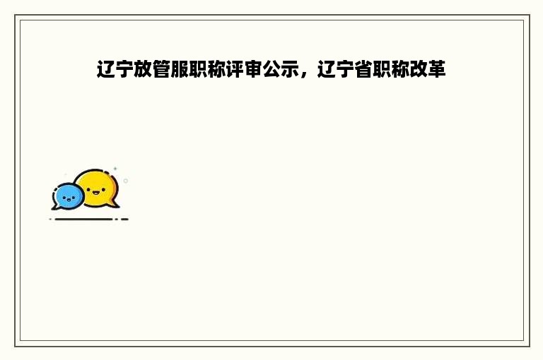 辽宁放管服职称评审公示，辽宁省职称改革