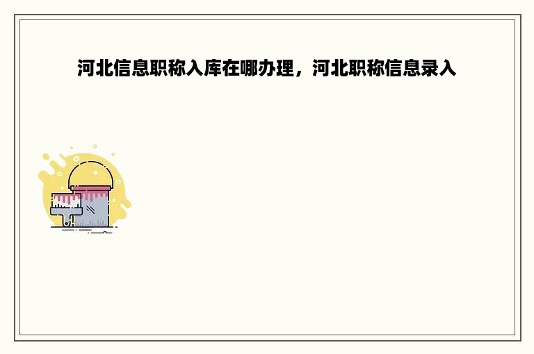 河北信息职称入库在哪办理，河北职称信息录入