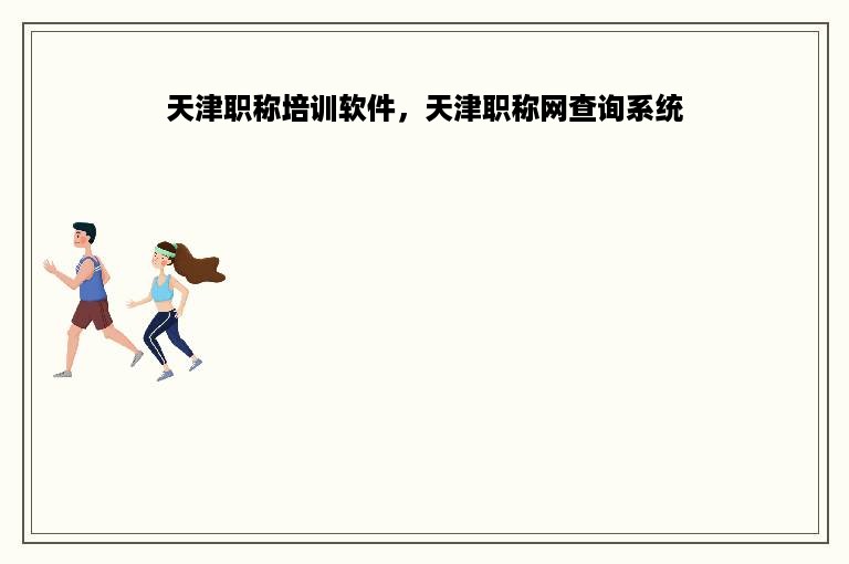 天津职称培训软件，天津职称网查询系统