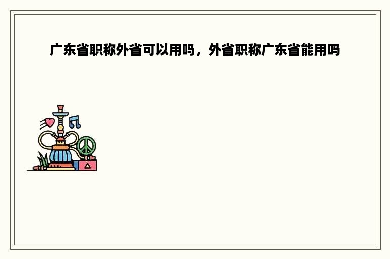 广东省职称外省可以用吗，外省职称广东省能用吗
