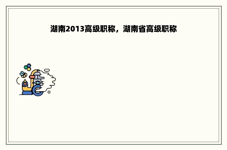 湖南2013高级职称，湖南省高级职称