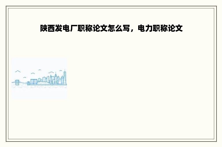 陕西发电厂职称论文怎么写，电力职称论文